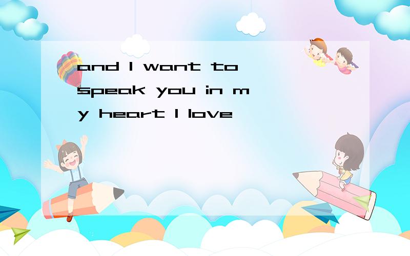 and I want to speak you in my heart I love