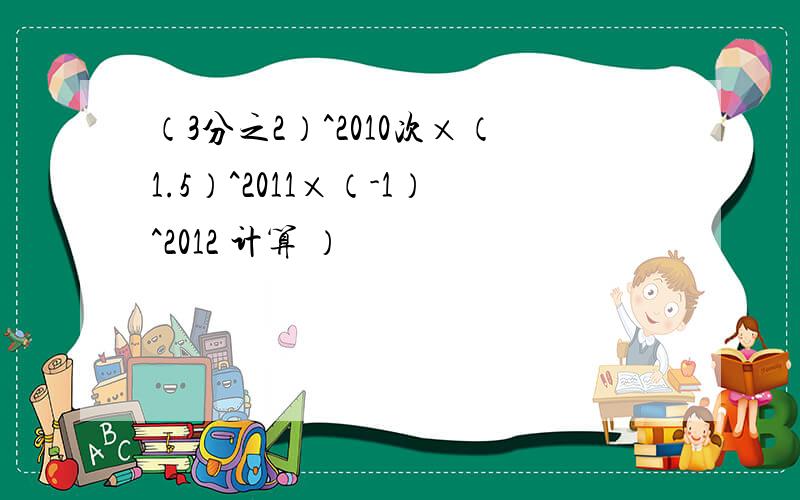 （3分之2）^2010次×（1.5）^2011×（-1）^2012 计算 ）