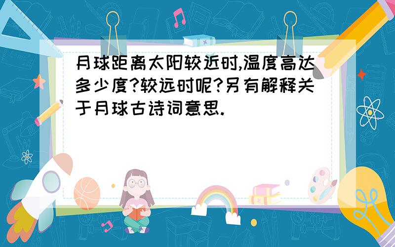 月球距离太阳较近时,温度高达多少度?较远时呢?另有解释关于月球古诗词意思.