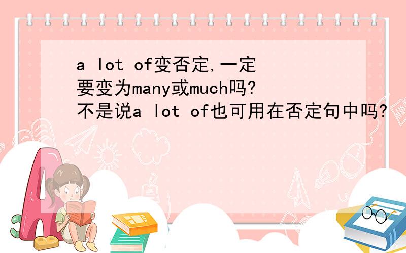 a lot of变否定,一定要变为many或much吗?不是说a lot of也可用在否定句中吗?