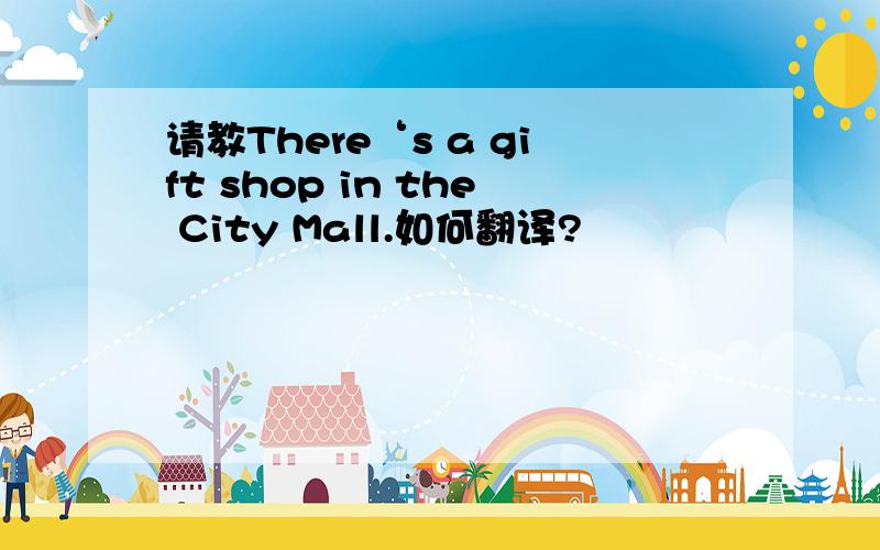 请教There‘s a gift shop in the City Mall.如何翻译?