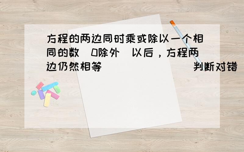 方程的两边同时乘或除以一个相同的数（0除外）以后，方程两边仍然相等．______（判断对错）