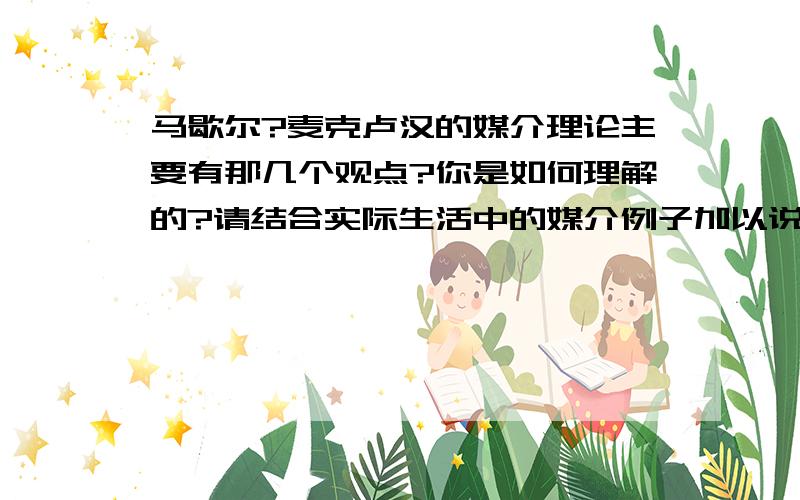 马歇尔?麦克卢汉的媒介理论主要有那几个观点?你是如何理解的?请结合实际生活中的媒介例子加以说明.