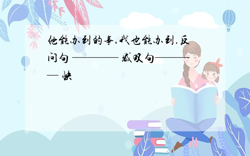 他能办到的事,我也能办到.反问句 ———— 感叹句———— 快