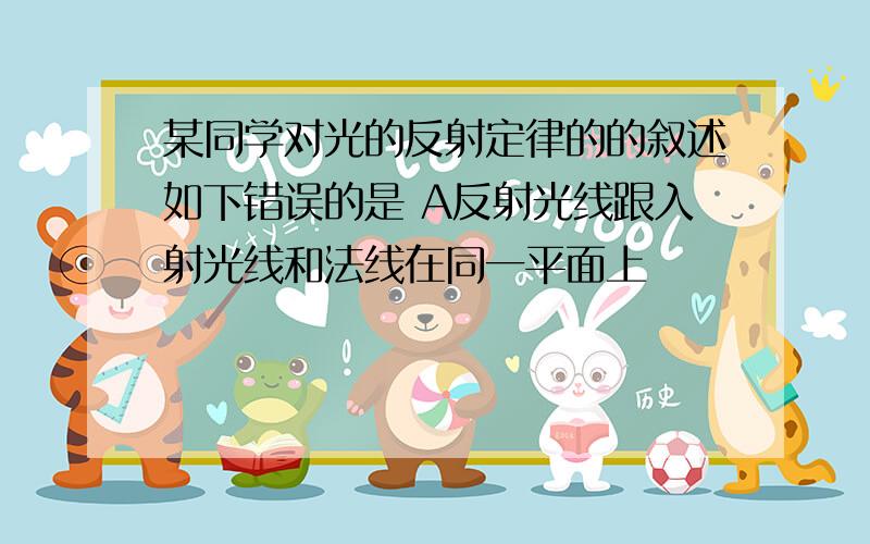 某同学对光的反射定律的的叙述如下错误的是 A反射光线跟入射光线和法线在同一平面上