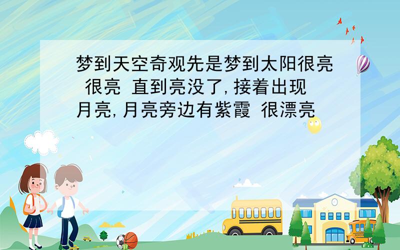 梦到天空奇观先是梦到太阳很亮 很亮 直到亮没了,接着出现月亮,月亮旁边有紫霞 很漂亮