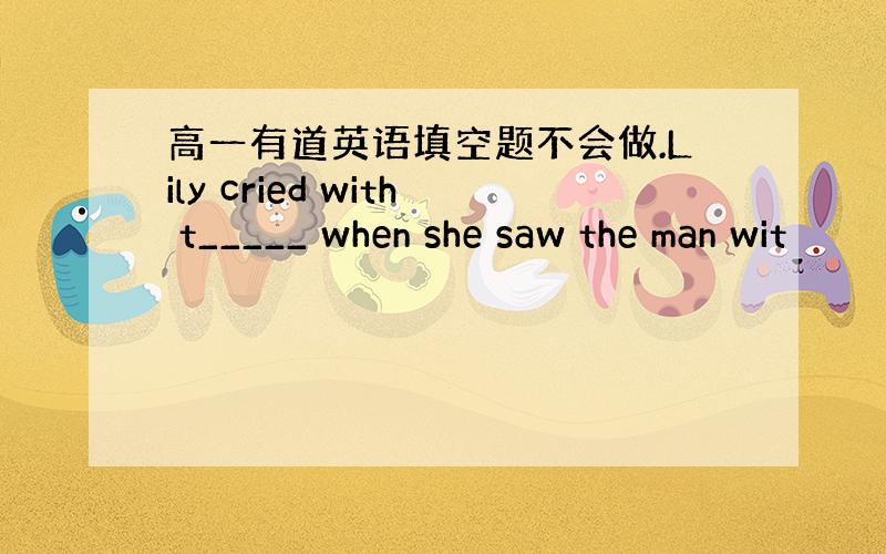 高一有道英语填空题不会做.Lily cried with t_____ when she saw the man wit