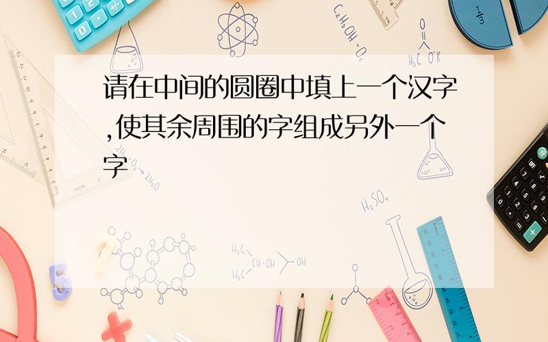 请在中间的圆圈中填上一个汉字,使其余周围的字组成另外一个字