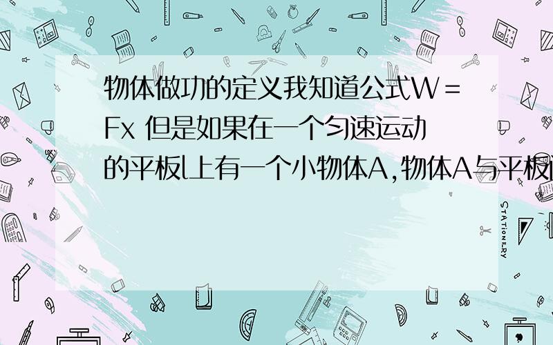 物体做功的定义我知道公式W＝Fx 但是如果在一个匀速运动的平板l上有一个小物体A,物体A与平板间的摩擦因素u,质量为m,