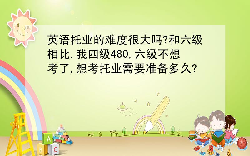 英语托业的难度很大吗?和六级相比.我四级480,六级不想考了,想考托业需要准备多久?