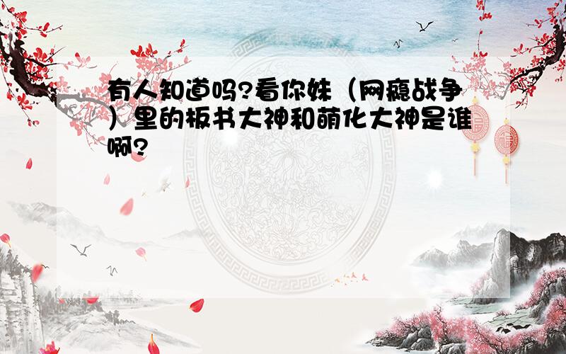 有人知道吗?看你妹（网瘾战争）里的板书大神和萌化大神是谁啊?