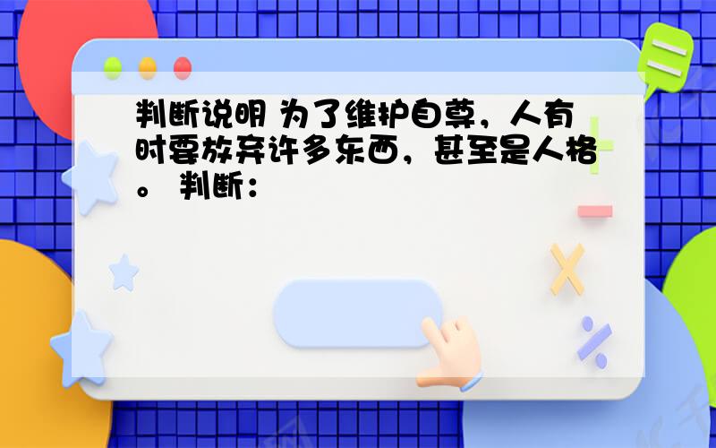 判断说明 为了维护自尊，人有时要放弃许多东西，甚至是人格。 判断：