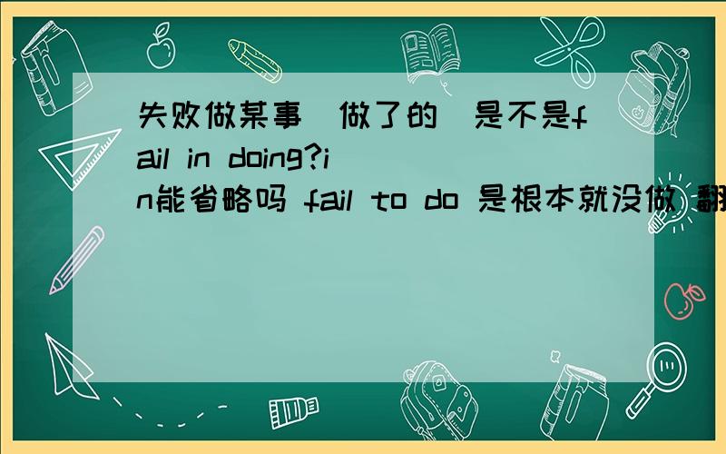 失败做某事（做了的）是不是fail in doing?in能省略吗 fail to do 是根本就没做 翻译为没能做某事