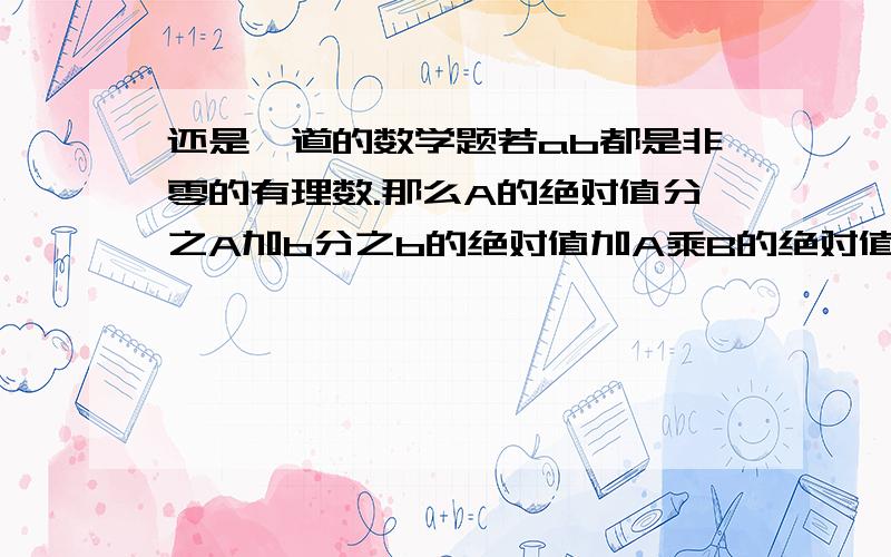 还是一道的数学题若ab都是非零的有理数.那么A的绝对值分之A加b分之b的绝对值加A乘B的绝对值分之AB的值是多少?