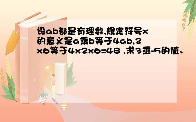 设ab都是有理数,规定符号x的意义是a乘b等于4ab,2x6等于4x2x6=48 .求3乘-5的值、