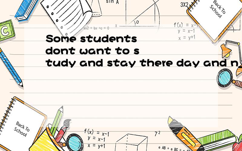 Some students dont want to study and stay there day and n___