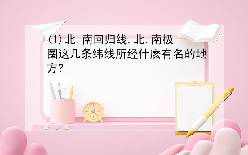 (1)北.南回归线.北.南极圈这几条纬线所经什麼有名的地方?