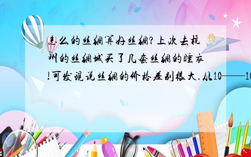 怎么的丝绸算好丝绸?上次去杭州的丝绸城买了几套丝绸的睡衣!可发现说丝绸的价格差别很大.从10——1000不等...想知道