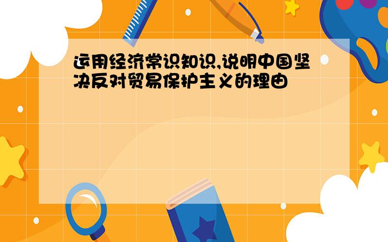 运用经济常识知识,说明中国坚决反对贸易保护主义的理由