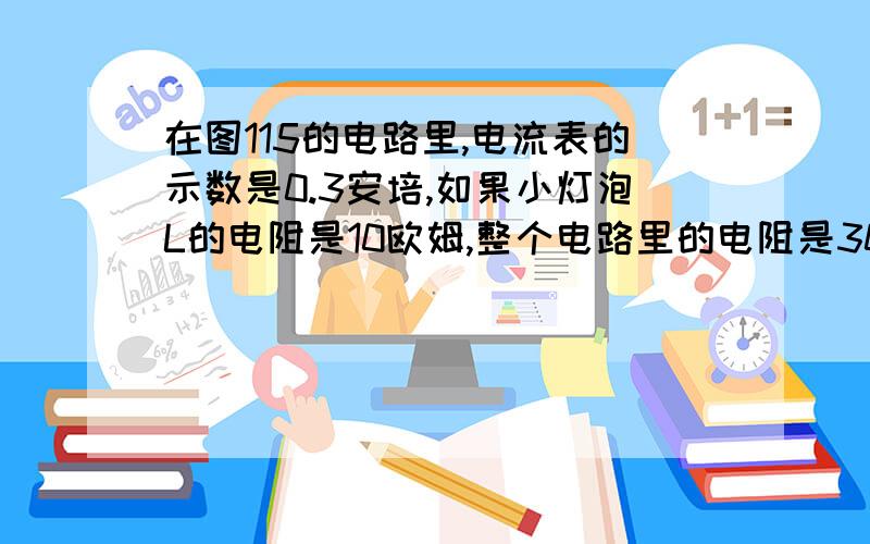 在图115的电路里,电流表的示数是0.3安培,如果小灯泡L的电阻是10欧姆,整个电路里的电阻是30欧姆.求