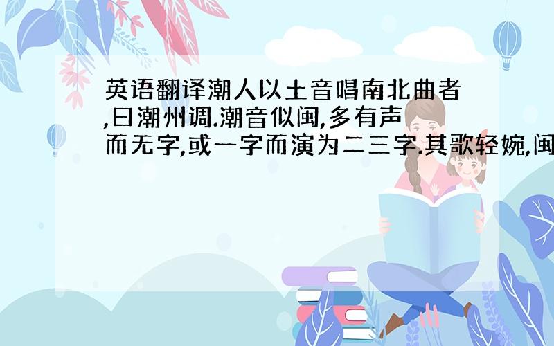 英语翻译潮人以土音唱南北曲者,曰潮州调.潮音似闽,多有声而无字,或一字而演为二三字.其歌轻婉,闽、广相半,中有无其字而独