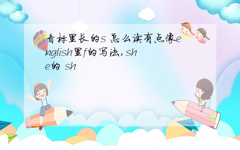 音标里长的s 怎么读有点像english里f的写法,she的 sh