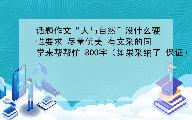 话题作文“人与自然”没什么硬性要求 尽量优美 有文采的同学来帮帮忙 800字（如果采纳了 保证）