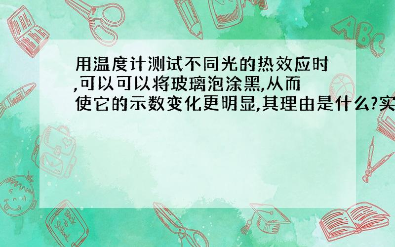 用温度计测试不同光的热效应时,可以可以将玻璃泡涂黑,从而使它的示数变化更明显,其理由是什么?实验表明什么的热效应最大