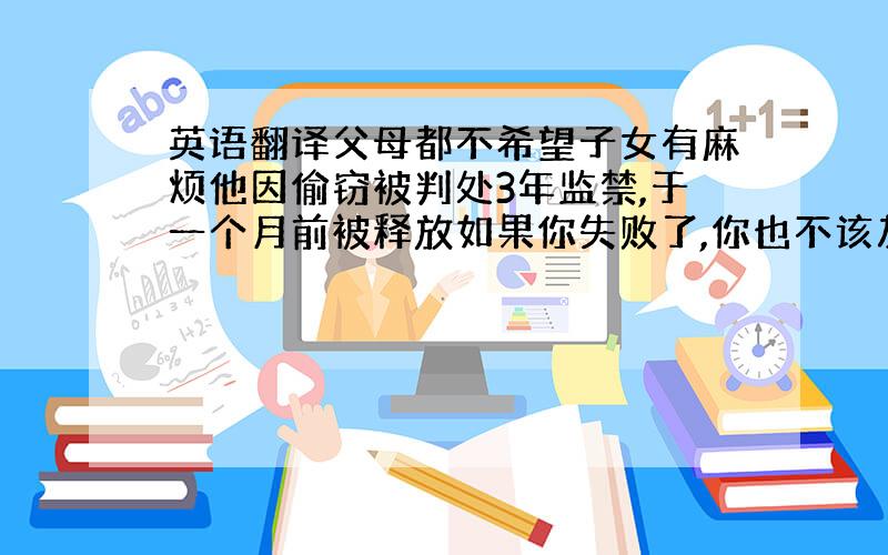 英语翻译父母都不希望子女有麻烦他因偷窃被判处3年监禁,于一个月前被释放如果你失败了,你也不该灰心