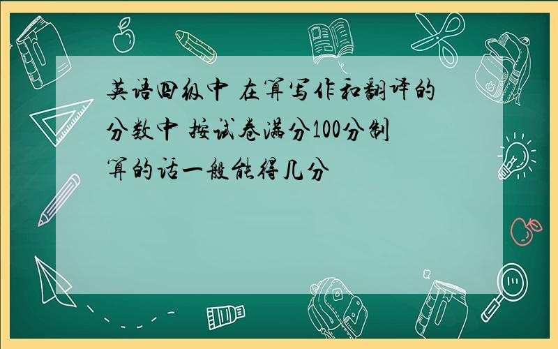 英语四级中 在算写作和翻译的分数中 按试卷满分100分制算的话一般能得几分