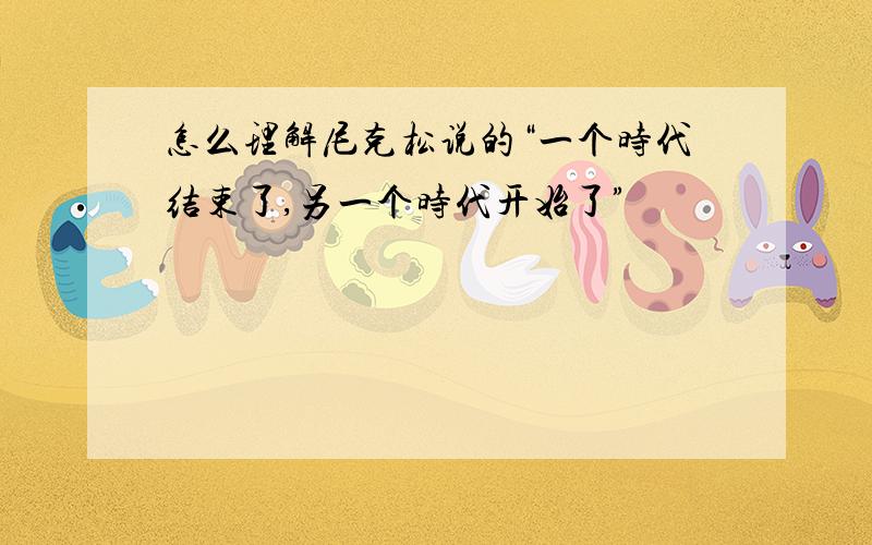 怎么理解尼克松说的“一个时代结束了,另一个时代开始了”