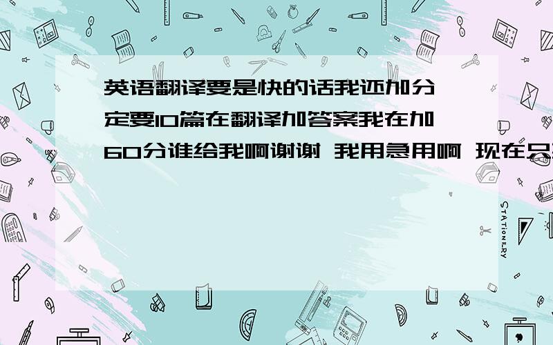 英语翻译要是快的话我还加分一定要10篇在翻译加答案我在加60分谁给我啊谢谢 我用急用啊 现在只要十篇阅读理解 不要答案和