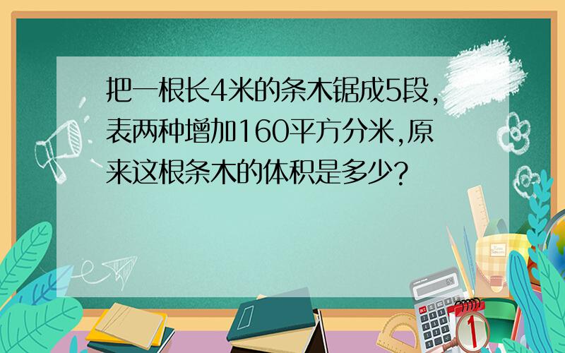 把一根长4米的条木锯成5段,表两种增加160平方分米,原来这根条木的体积是多少?