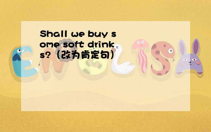 Shall we buy some soft drinks?（改为肯定句）