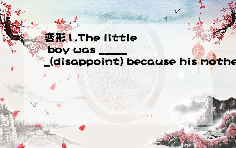 变形1.The little boy was ______(disappoint) because his mother