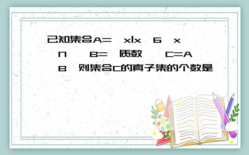 已知集合A={x|x≤6,x∈N},B={质数},C=A∩B,则集合C的真子集的个数是