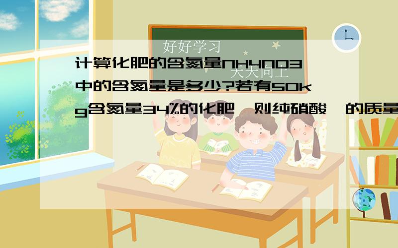 计算化肥的含氮量NH4NO3中的含氮量是多少?若有50kg含氮量34%的化肥,则纯硝酸铵的质量是多少?NH4NO3