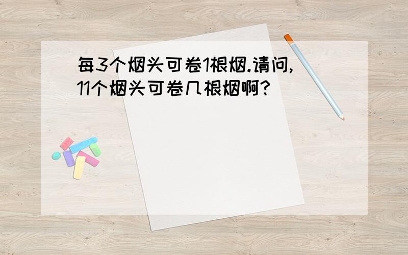 每3个烟头可卷1根烟.请问,11个烟头可卷几根烟啊?