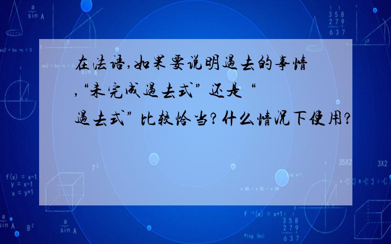 在法语,如果要说明过去的事情,“未完成过去式” 还是 “过去式” 比较恰当?什么情况下使用?