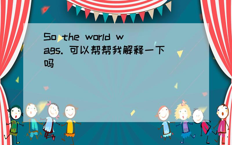 So the world wags. 可以帮帮我解释一下吗