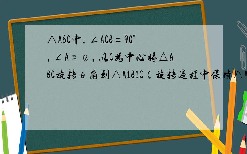 △ABC中，∠ACB=90°，∠A=α，以C为中心将△ABC旋转θ角到△A1B1C（旋转过程中保持△ABC的形状大小不变