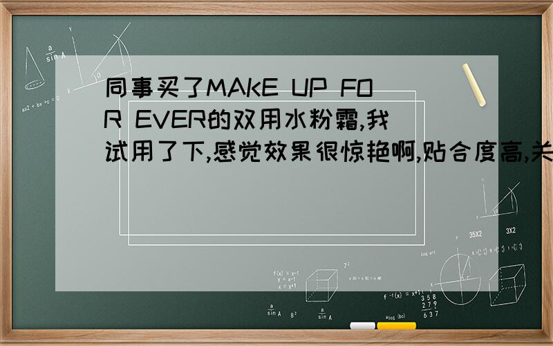 同事买了MAKE UP FOR EVER的双用水粉霜,我试用了下,感觉效果很惊艳啊,贴合度高,关键够滋润啊 ,水水润润的