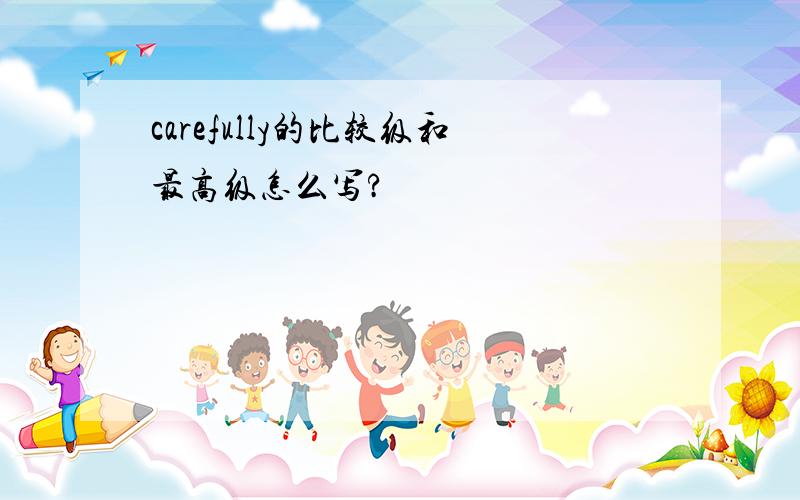 carefully的比较级和最高级怎么写?