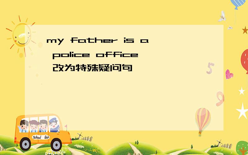 my father is a police office 改为特殊疑问句