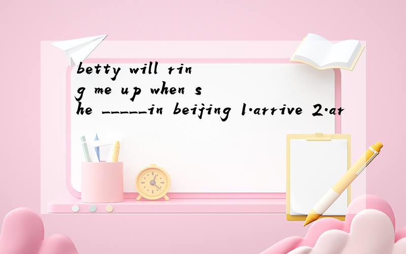 betty will ring me up when she _____in beijing 1.arrive 2.ar