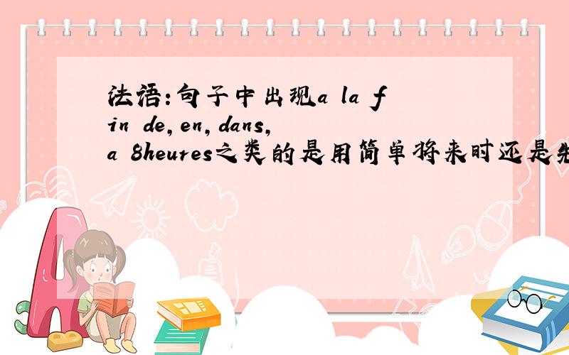 法语:句子中出现a la fin de,en,dans,a 8heures之类的是用简单将来时还是先将来时?为什么在