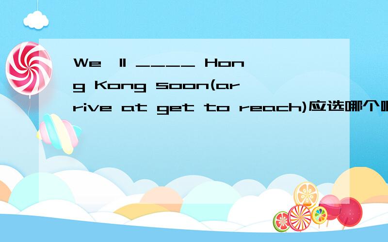 We'll ____ Hong Kong soon(arrive at get to reach)应选哪个啊?