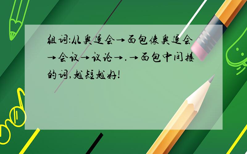 组词：从奥运会→面包像奥运会→会议→议论→.→面包中间接的词,越短越好!