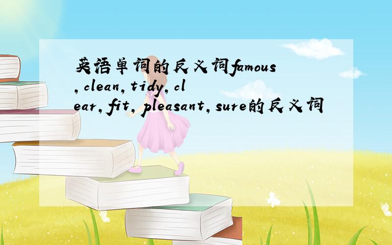 英语单词的反义词famous,clean,tidy,clear,fit,pleasant,sure的反义词