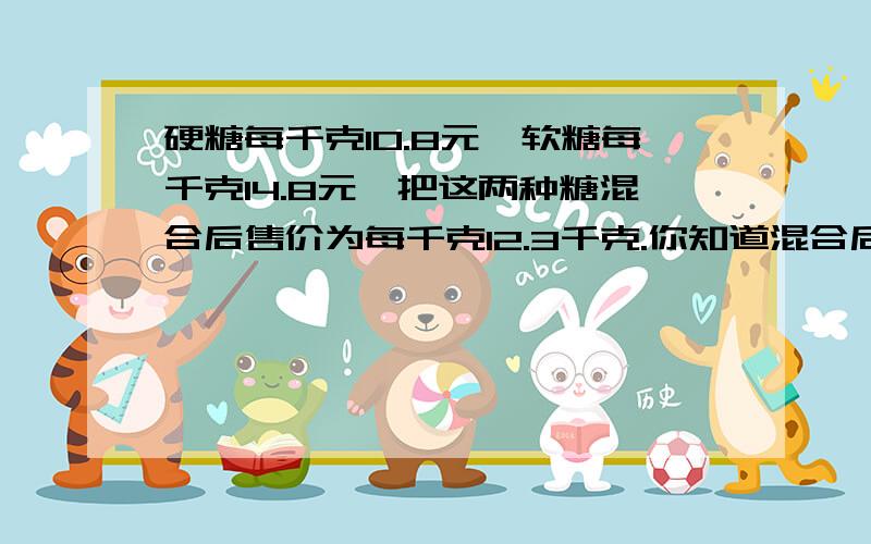 硬糖每千克10.8元,软糖每千克14.8元,把这两种糖混合后售价为每千克12.3千克.你知道混合后两种糖的重量比